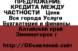 ПРЕДЛОЖЕНИЕ КРЕДИТА МЕЖДУ ЧАСТНОСТИ › Цена ­ 0 - Все города Услуги » Бухгалтерия и финансы   . Алтайский край,Змеиногорск г.